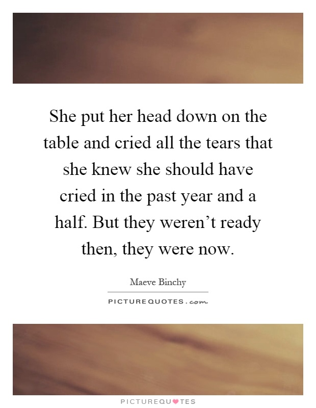 She put her head down on the table and cried all the tears that she knew she should have cried in the past year and a half. But they weren't ready then, they were now Picture Quote #1