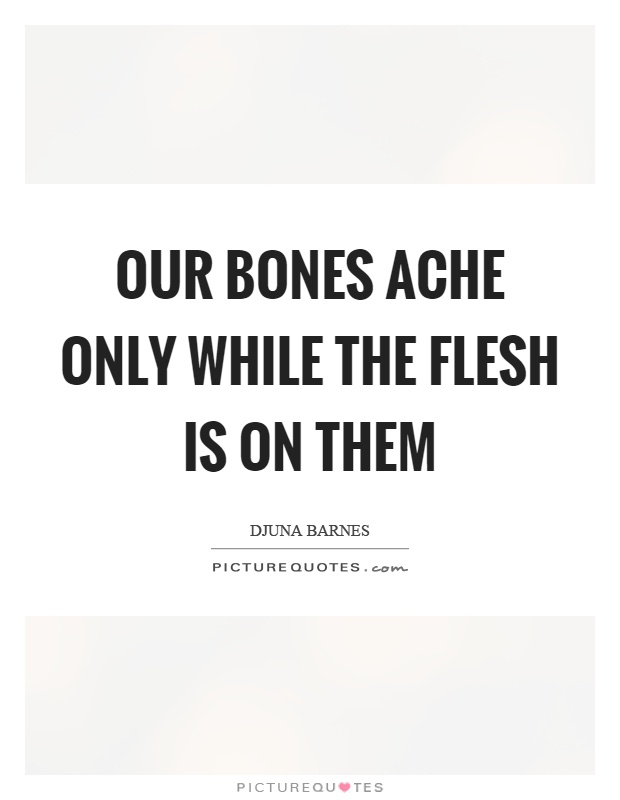 Our bones ache only while the flesh is on them Picture Quote #1