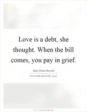 Love is a debt, she thought. When the bill comes, you pay in grief Picture Quote #1