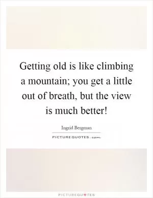 Getting old is like climbing a mountain; you get a little out of breath, but the view is much better! Picture Quote #1