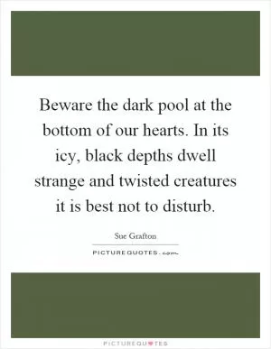 Beware the dark pool at the bottom of our hearts. In its icy, black depths dwell strange and twisted creatures it is best not to disturb Picture Quote #1