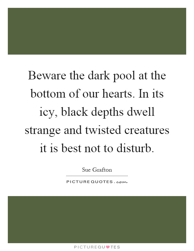 Beware the dark pool at the bottom of our hearts. In its icy, black depths dwell strange and twisted creatures it is best not to disturb Picture Quote #1