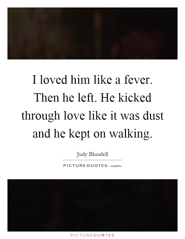 I loved him like a fever. Then he left. He kicked through love like it was dust and he kept on walking Picture Quote #1