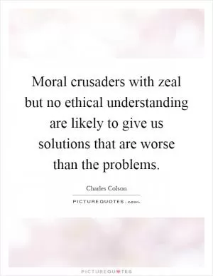 Moral crusaders with zeal but no ethical understanding are likely to give us solutions that are worse than the problems Picture Quote #1