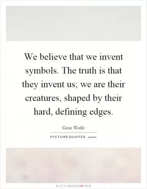 We believe that we invent symbols. The truth is that they invent us; we are their creatures, shaped by their hard, defining edges Picture Quote #1