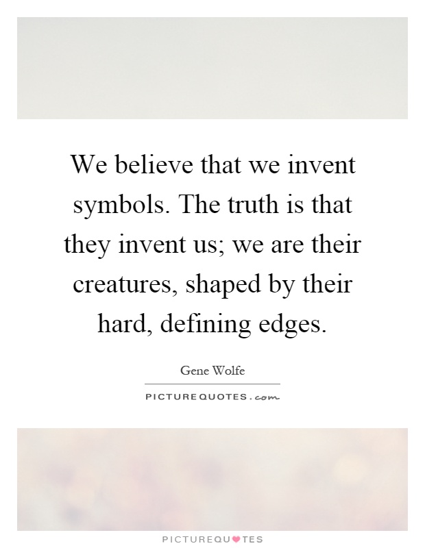 We believe that we invent symbols. The truth is that they invent us; we are their creatures, shaped by their hard, defining edges Picture Quote #1