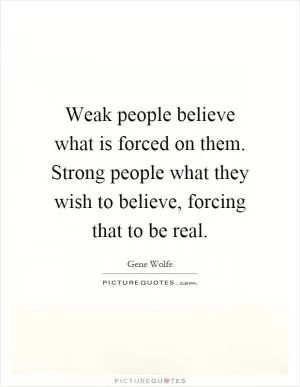 Weak people believe what is forced on them. Strong people what they wish to believe, forcing that to be real Picture Quote #1