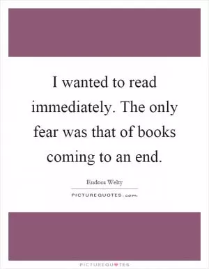 I wanted to read immediately. The only fear was that of books coming to an end Picture Quote #1