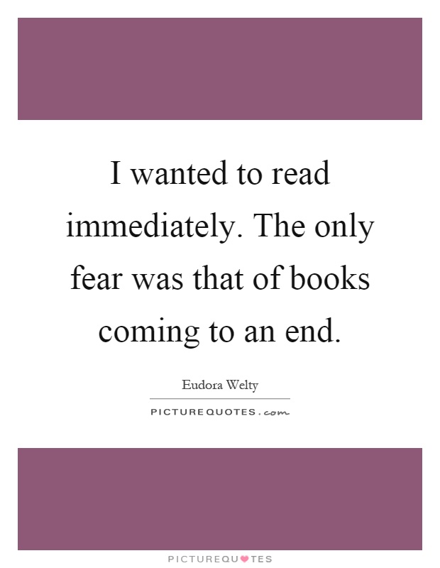 I wanted to read immediately. The only fear was that of books coming to an end Picture Quote #1