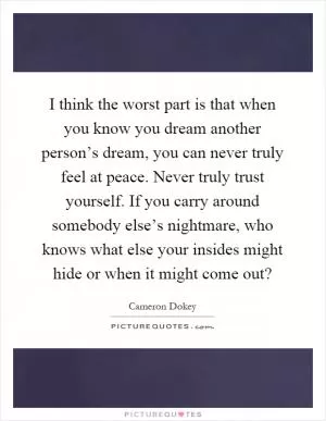I think the worst part is that when you know you dream another person’s dream, you can never truly feel at peace. Never truly trust yourself. If you carry around somebody else’s nightmare, who knows what else your insides might hide or when it might come out? Picture Quote #1