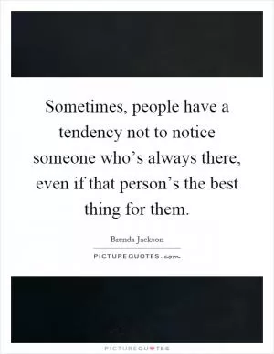 Sometimes, people have a tendency not to notice someone who’s always there, even if that person’s the best thing for them Picture Quote #1