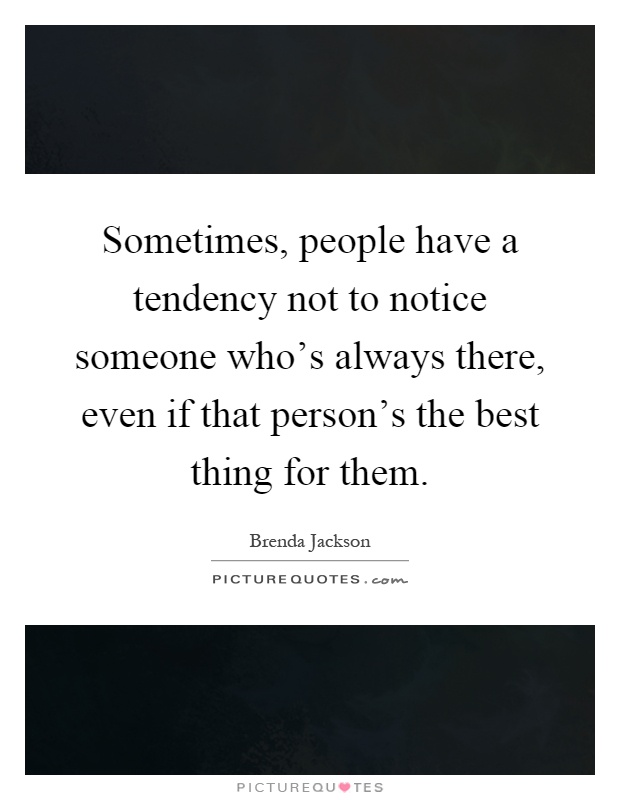 Sometimes, people have a tendency not to notice someone who's always there, even if that person's the best thing for them Picture Quote #1