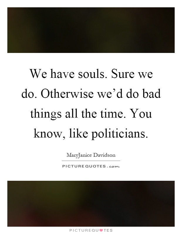 We have souls. Sure we do. Otherwise we'd do bad things all the time. You know, like politicians Picture Quote #1