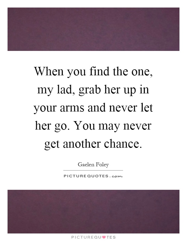 When you find the one, my lad, grab her up in your arms and never let her go. You may never get another chance Picture Quote #1