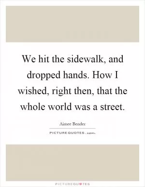 We hit the sidewalk, and dropped hands. How I wished, right then, that the whole world was a street Picture Quote #1