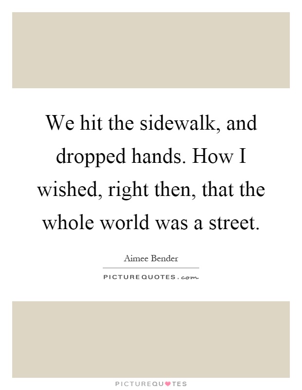 We hit the sidewalk, and dropped hands. How I wished, right then, that the whole world was a street Picture Quote #1