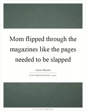 Mom flipped through the magazines like the pages needed to be slapped Picture Quote #1