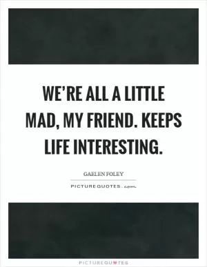 We’re all a little mad, my friend. Keeps life interesting Picture Quote #1