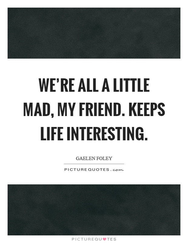We're all a little mad, my friend. Keeps life interesting Picture Quote #1