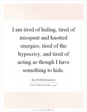 I am tired of hiding, tired of misspent and knotted energies, tired of the hypocrisy, and tired of acting as though I have something to hide Picture Quote #1