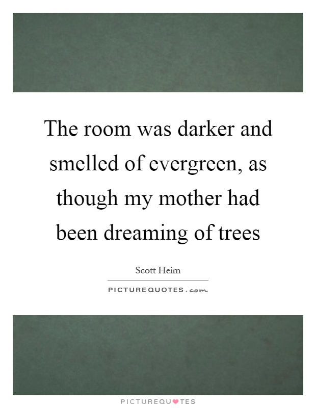 The room was darker and smelled of evergreen, as though my mother had been dreaming of trees Picture Quote #1