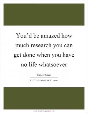You’d be amazed how much research you can get done when you have no life whatsoever Picture Quote #1