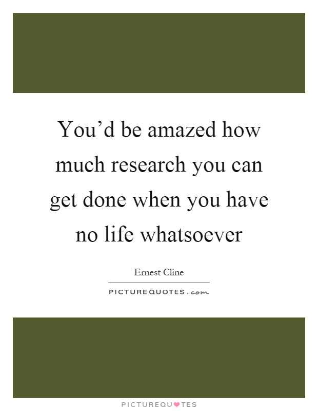 You'd be amazed how much research you can get done when you have no life whatsoever Picture Quote #1