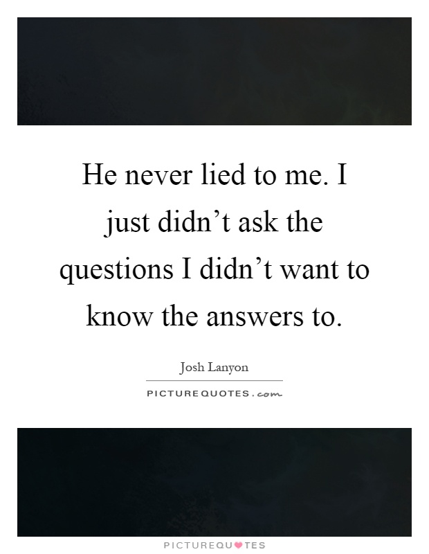 He never lied to me. I just didn't ask the questions I didn't want to know the answers to Picture Quote #1