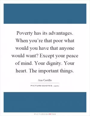 Poverty has its advantages. When you’re that poor what would you have that anyone would want? Except your peace of mind. Your dignity. Your heart. The important things Picture Quote #1