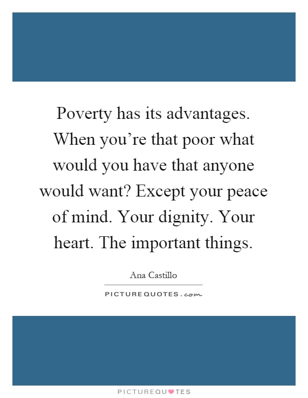 Poverty has its advantages. When you're that poor what would you have that anyone would want? Except your peace of mind. Your dignity. Your heart. The important things Picture Quote #1