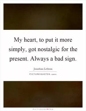 My heart, to put it more simply, got nostalgic for the present. Always a bad sign Picture Quote #1