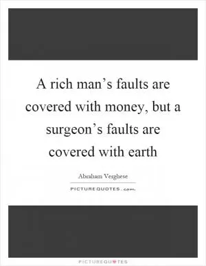 A rich man’s faults are covered with money, but a surgeon’s faults are covered with earth Picture Quote #1