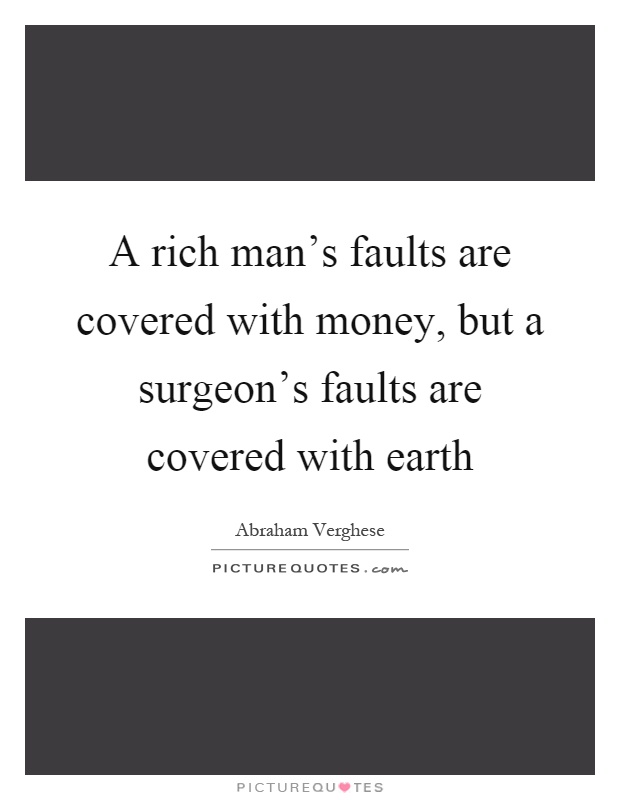 A rich man's faults are covered with money, but a surgeon's faults are covered with earth Picture Quote #1