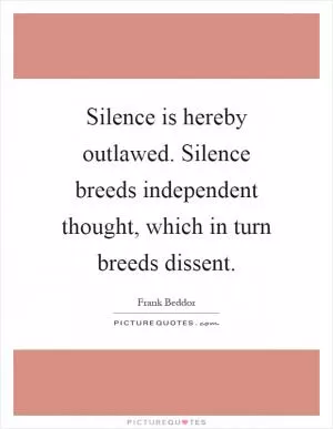 Silence is hereby outlawed. Silence breeds independent thought, which in turn breeds dissent Picture Quote #1