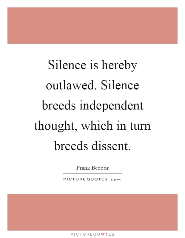 Silence is hereby outlawed. Silence breeds independent thought, which in turn breeds dissent Picture Quote #1