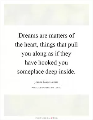 Dreams are matters of the heart, things that pull you along as if they have hooked you someplace deep inside Picture Quote #1