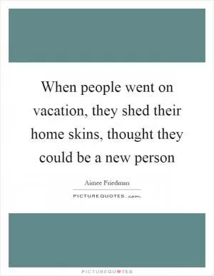 When people went on vacation, they shed their home skins, thought they could be a new person Picture Quote #1