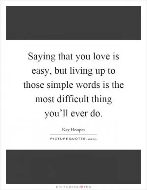 Saying that you love is easy, but living up to those simple words is the most difficult thing you’ll ever do Picture Quote #1