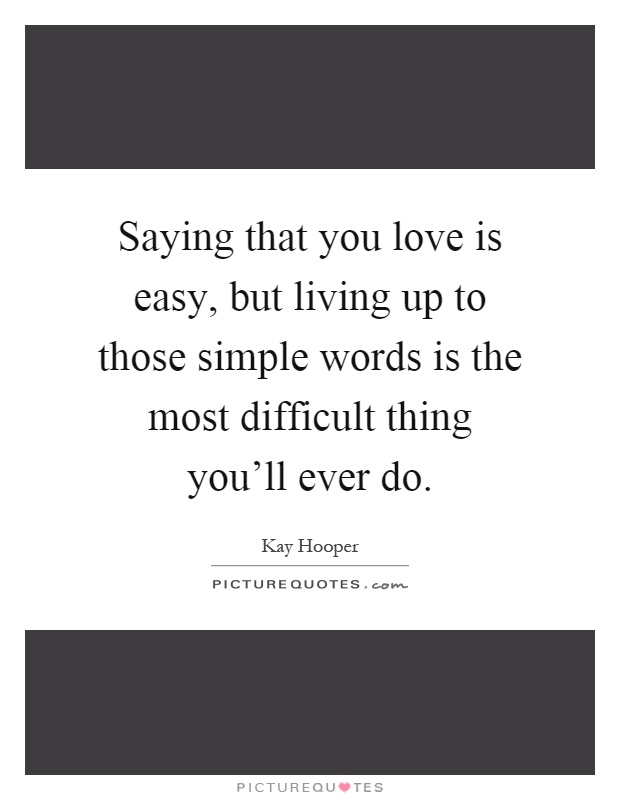 Saying that you love is easy, but living up to those simple words is the most difficult thing you'll ever do Picture Quote #1