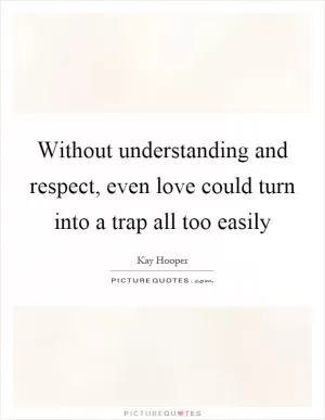 Without understanding and respect, even love could turn into a trap all too easily Picture Quote #1