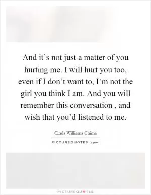 And it’s not just a matter of you hurting me. I will hurt you too, even if I don’t want to, I’m not the girl you think I am. And you will remember this conversation, and wish that you’d listened to me Picture Quote #1