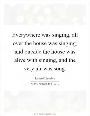 Everywhere was singing, all over the house was singing, and outside the house was alive with singing, and the very air was song Picture Quote #1