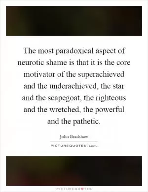 The most paradoxical aspect of neurotic shame is that it is the core motivator of the superachieved and the underachieved, the star and the scapegoat, the righteous and the wretched, the powerful and the pathetic Picture Quote #1
