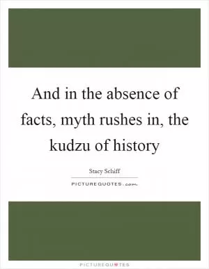 And in the absence of facts, myth rushes in, the kudzu of history Picture Quote #1