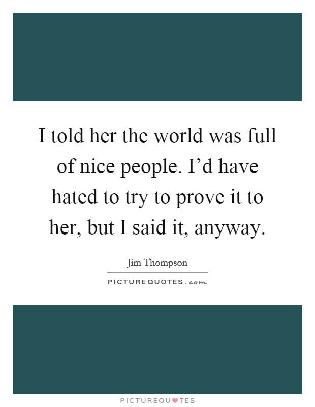 I told her the world was full of nice people. I'd have hated to try to prove it to her, but I said it, anyway Picture Quote #1