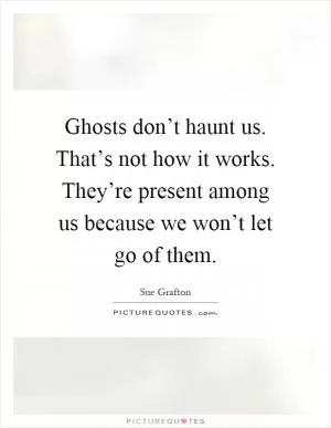 Ghosts don’t haunt us. That’s not how it works. They’re present among us because we won’t let go of them Picture Quote #1