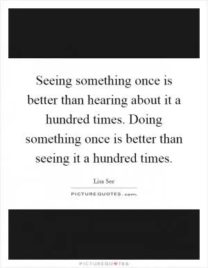 Seeing something once is better than hearing about it a hundred times. Doing something once is better than seeing it a hundred times Picture Quote #1