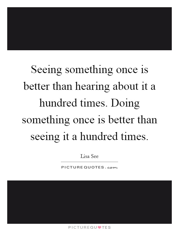 Seeing something once is better than hearing about it a hundred times. Doing something once is better than seeing it a hundred times Picture Quote #1