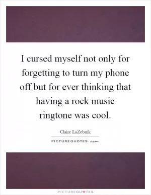 I cursed myself not only for forgetting to turn my phone off but for ever thinking that having a rock music ringtone was cool Picture Quote #1