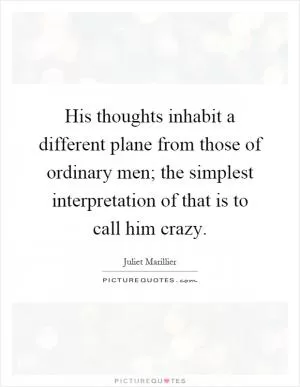 His thoughts inhabit a different plane from those of ordinary men; the simplest interpretation of that is to call him crazy Picture Quote #1